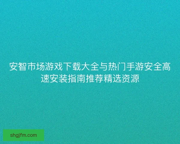 安智市场游戏下载大全与热门手游安全高速安装指南推荐精选资源 安智市场游戏下载大全与热门手游安全高速安装指南推荐精选资源